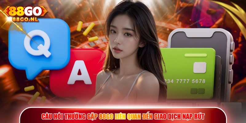 Câu hỏi thường gặp 88go liên quan đến giao dịch nạp rút