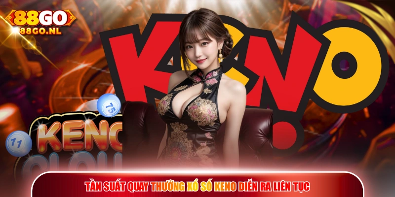Tần suất quay thưởng Xổ Số Keno diễn ra liên tục